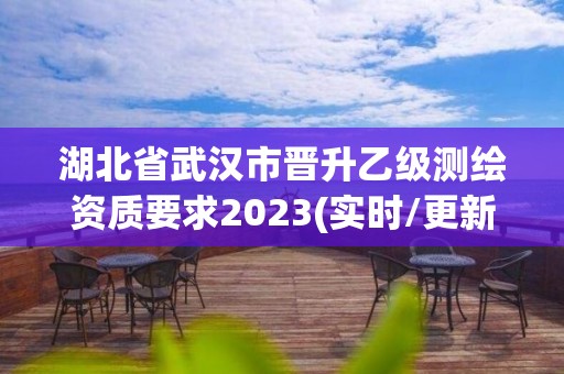 湖北省武汉市晋升乙级测绘资质要求2023(实时/更新中)