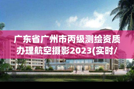 广东省广州市丙级测绘资质办理航空摄影2023(实时/更新中)