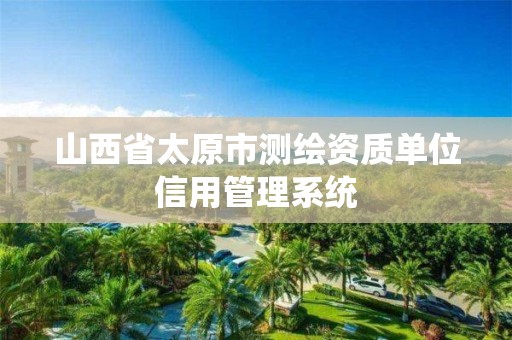 山西省太原市测绘资质单位信用管理系统