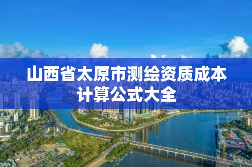 山西省太原市测绘资质成本计算公式大全