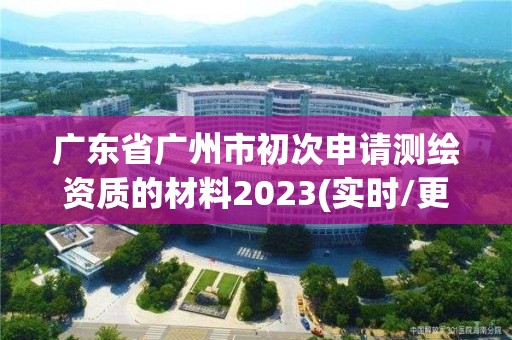 广东省广州市初次申请测绘资质的材料2023(实时/更新中)