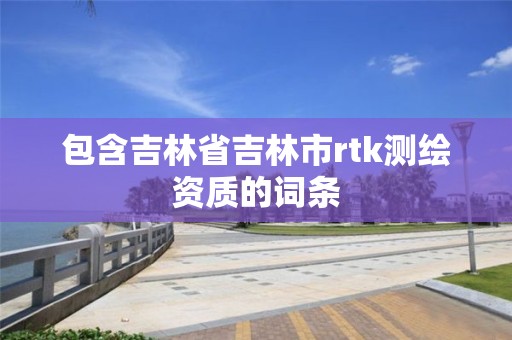 包含吉林省吉林市rtk测绘资质的词条