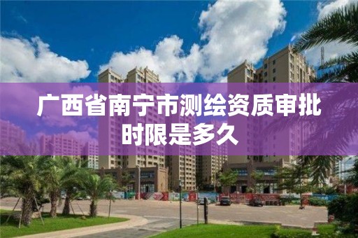 广西省南宁市测绘资质审批时限是多久