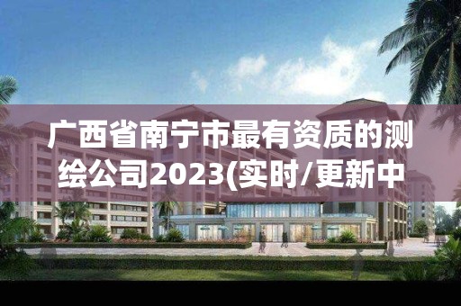 广西省南宁市最有资质的测绘公司2023(实时/更新中)