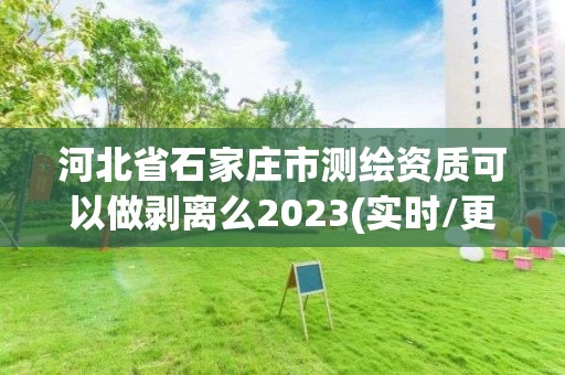 河北省石家庄市测绘资质可以做剥离么2023(实时/更新中)