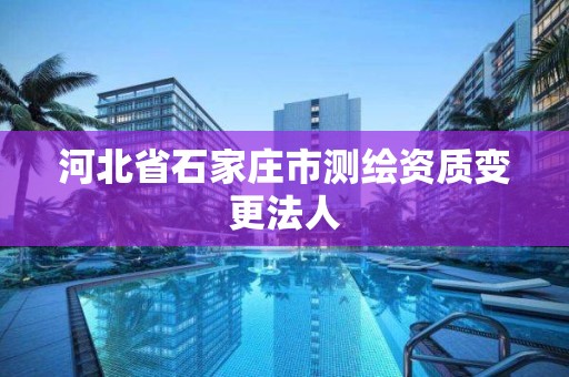 河北省石家庄市测绘资质变更法人