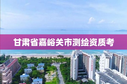 甘肃省嘉峪关市测绘资质考