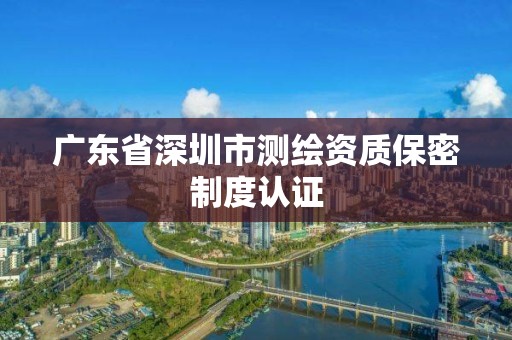 广东省深圳市测绘资质保密制度认证