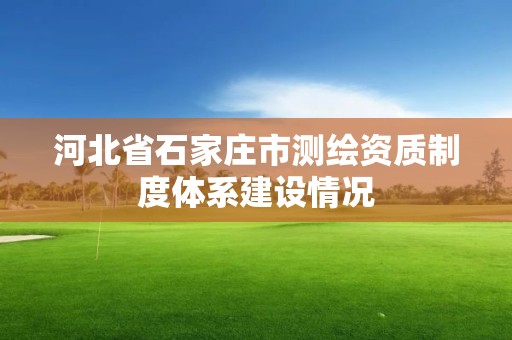 河北省石家庄市测绘资质制度体系建设情况