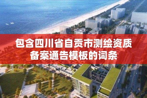 包含四川省自贡市测绘资质备案通告模板的词条