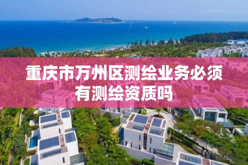 重庆市万州区测绘业务必须有测绘资质吗