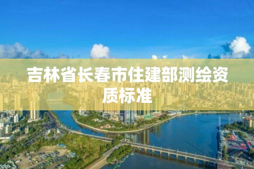 吉林省长春市住建部测绘资质标准