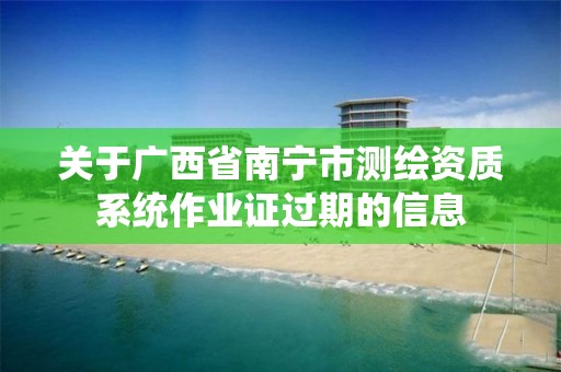 关于广西省南宁市测绘资质系统作业证过期的信息