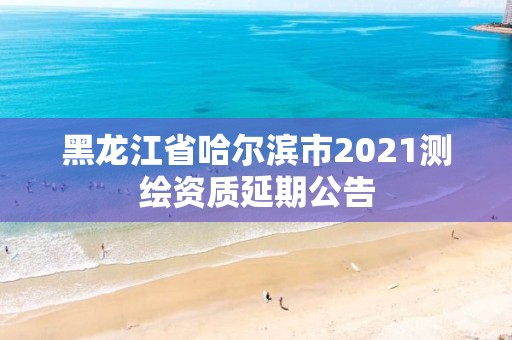 黑龙江省哈尔滨市2021测绘资质延期公告