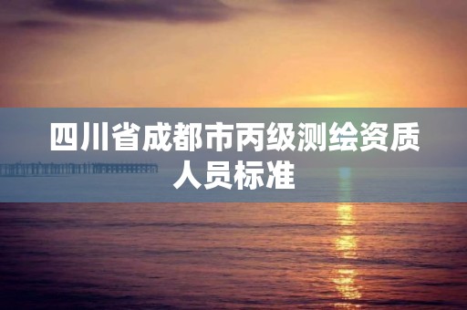 四川省成都市丙级测绘资质人员标准