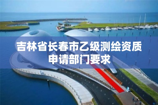 吉林省长春市乙级测绘资质申请部门要求