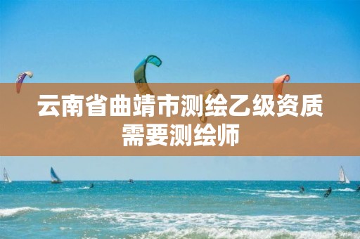 云南省曲靖市测绘乙级资质需要测绘师