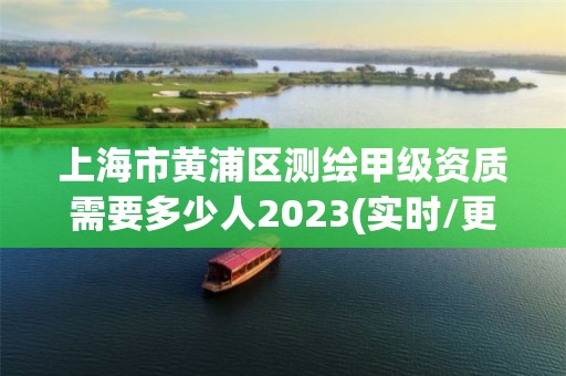 上海市黄浦区测绘甲级资质需要多少人2023(实时/更新中)