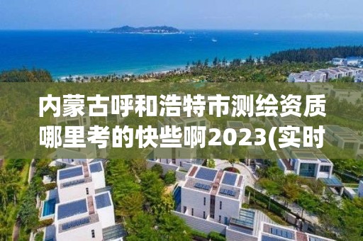 内蒙古呼和浩特市测绘资质哪里考的快些啊2023(实时/更新中)