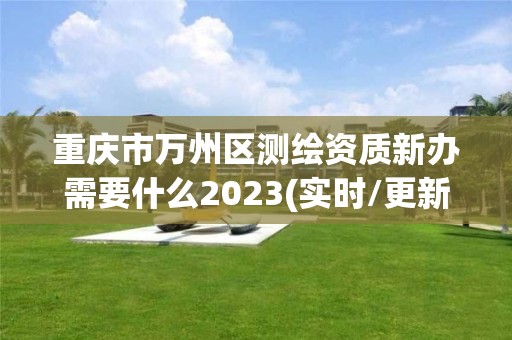 重庆市万州区测绘资质新办需要什么2023(实时/更新中)