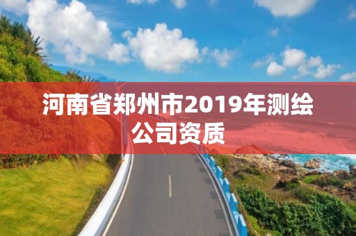 河南省郑州市2019年测绘公司资质