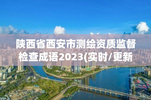 陕西省西安市测绘资质监督检查成语2023(实时/更新中)