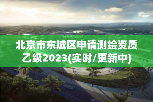 北京市东城区申请测绘资质乙级2023(实时/更新中)