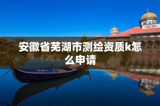 安徽省芜湖市测绘资质k怎么申请