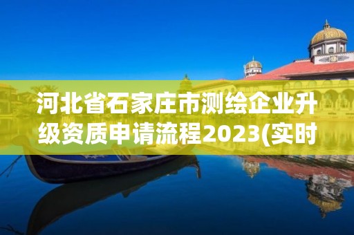 河北省石家庄市测绘企业升级资质申请流程2023(实时/更新中)