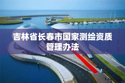 吉林省长春市国家测绘资质管理办法