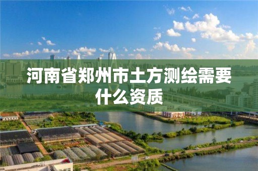 河南省郑州市土方测绘需要什么资质