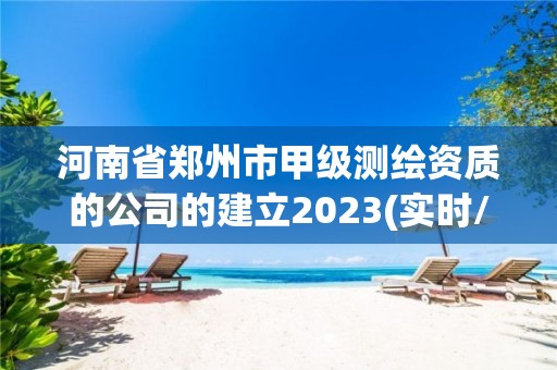 河南省郑州市甲级测绘资质的公司的建立2023(实时/更新中)