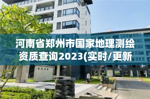 河南省郑州市国家地理测绘资质查询2023(实时/更新中)