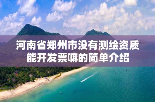 河南省郑州市没有测绘资质能开发票嘛的简单介绍