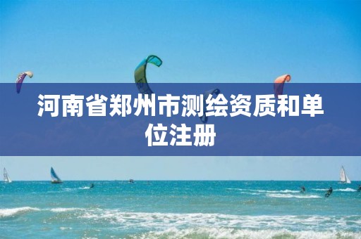 河南省郑州市测绘资质和单位注册