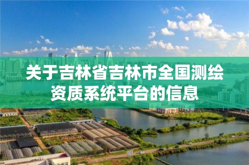 关于吉林省吉林市全国测绘资质系统平台的信息