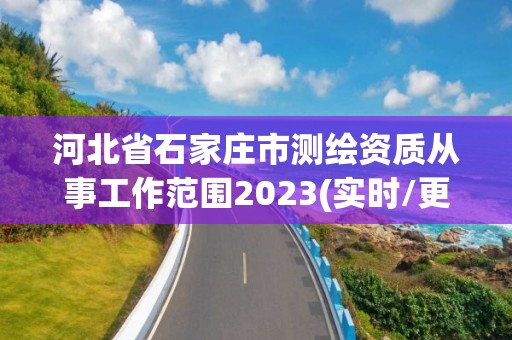 河北省石家庄市测绘资质从事工作范围2023(实时/更新中)