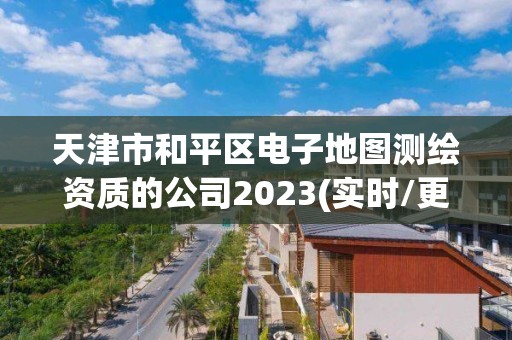 天津市和平区电子地图测绘资质的公司2023(实时/更新中)