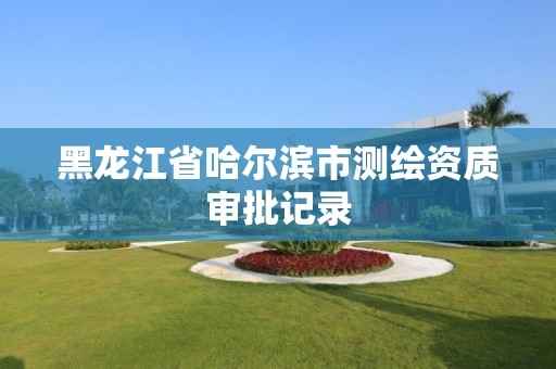 黑龙江省哈尔滨市测绘资质审批记录