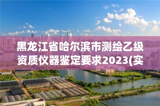 黑龙江省哈尔滨市测绘乙级资质仪器鉴定要求2023(实时/更新中)