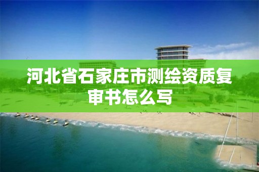 河北省石家庄市测绘资质复审书怎么写