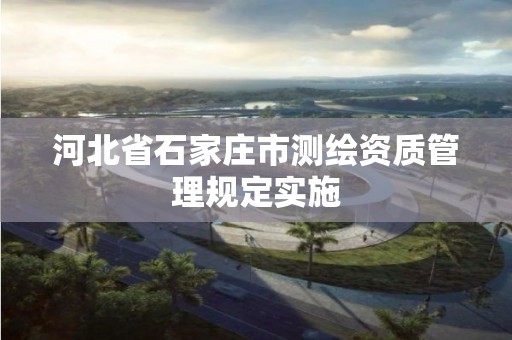 河北省石家庄市测绘资质管理规定实施