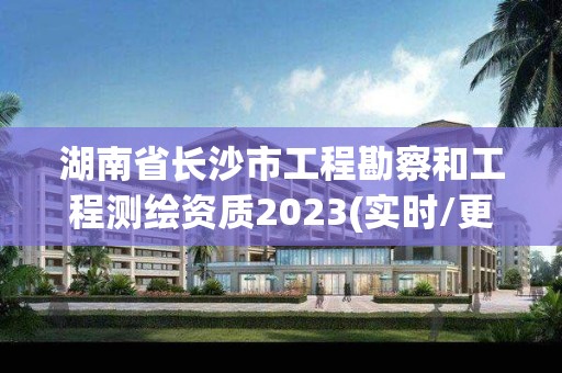 湖南省长沙市工程勘察和工程测绘资质2023(实时/更新中)