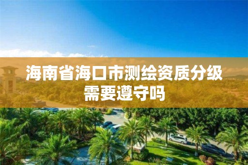 海南省海口市测绘资质分级需要遵守吗