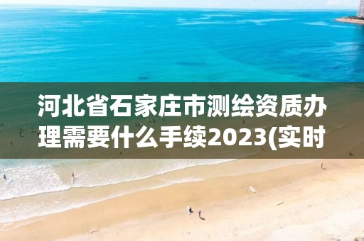 河北省石家庄市测绘资质办理需要什么手续2023(实时/更新中)