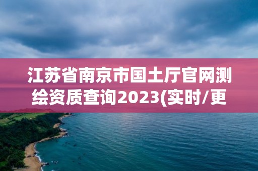 江苏省南京市国土厅官网测绘资质查询2023(实时/更新中)