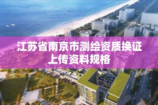 江苏省南京市测绘资质换证上传资料规格