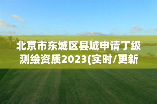 北京市东城区县城申请丁级测绘资质2023(实时/更新中)