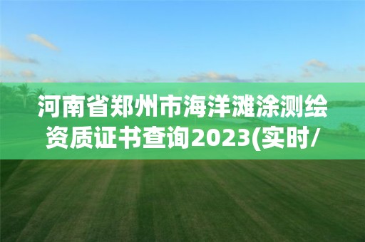 河南省郑州市海洋滩涂测绘资质证书查询2023(实时/更新中)