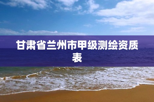 甘肃省兰州市甲级测绘资质表